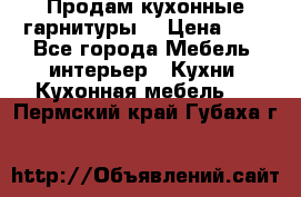 Продам кухонные гарнитуры! › Цена ­ 1 - Все города Мебель, интерьер » Кухни. Кухонная мебель   . Пермский край,Губаха г.